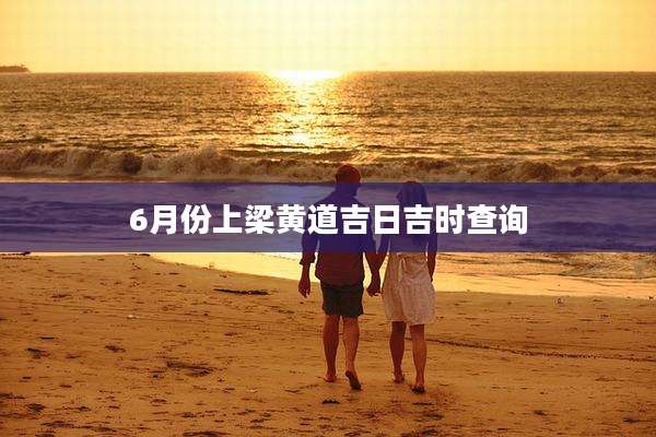 6月份上梁黄道吉日吉时查询