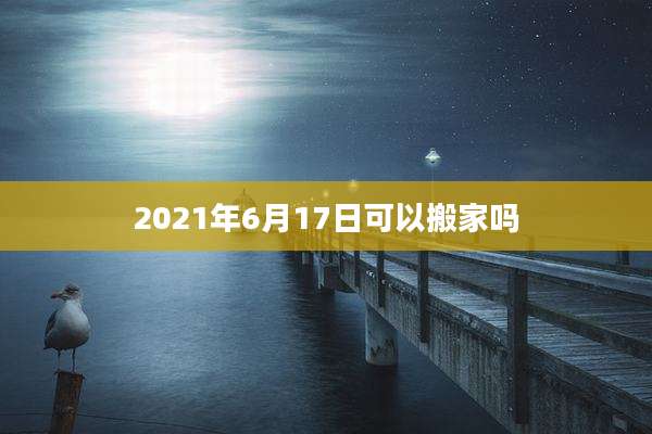 2021年6月17日可以搬家吗