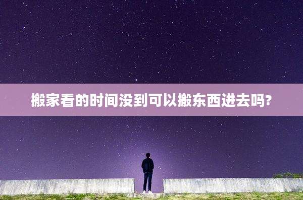 搬家看的时间没到可以搬东西进去吗?