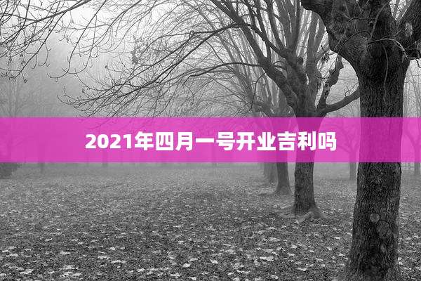 2021年四月一号开业吉利吗