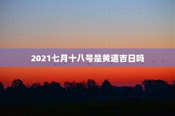 2021七月十八号是黄道吉日吗