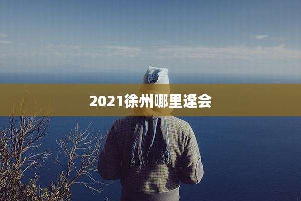 2021徐州哪里逢会