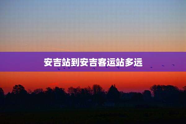 安吉站到安吉客运站多远