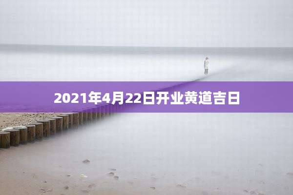2021年4月22日开业黄道吉日