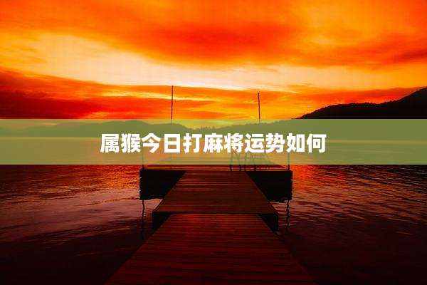 属猴今日打麻将运势如何