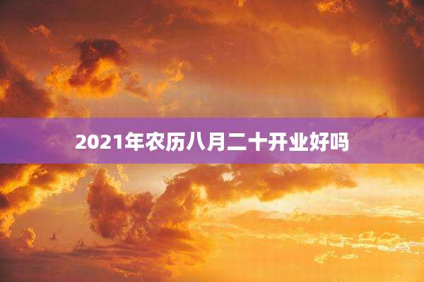 2021年农历八月二十开业好吗