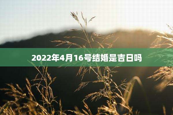 2022年4月16号结婚是吉日吗
