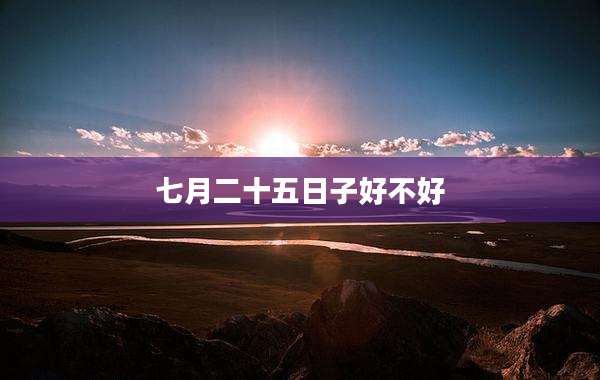 七月二十五日子好不好