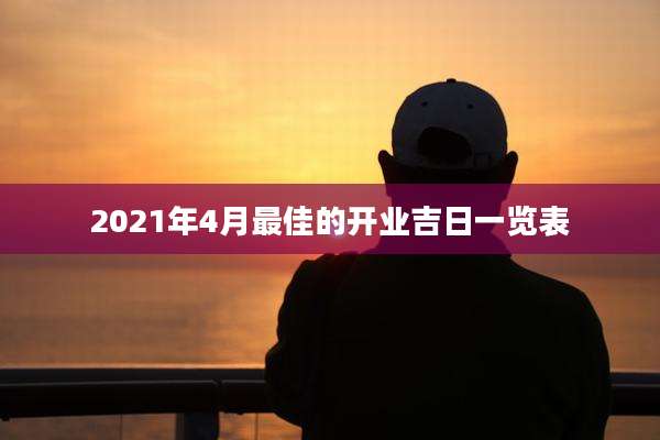 2021年4月最佳的开业吉日一览表