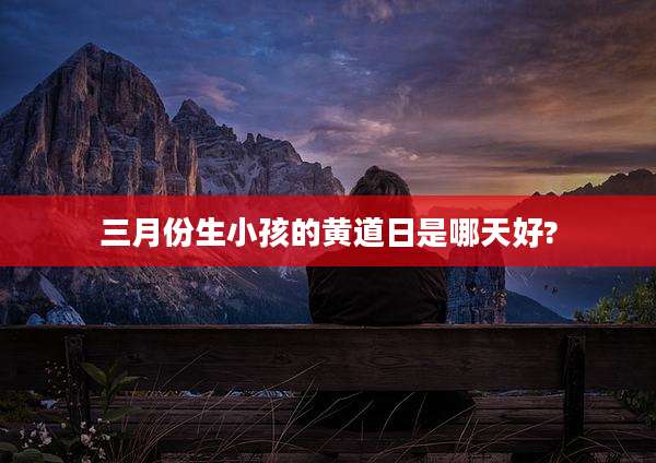 三月份生小孩的黄道日是哪天好?