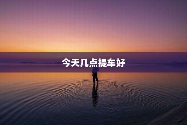 今天几点提车好