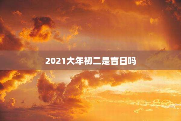 2021大年初二是吉日吗