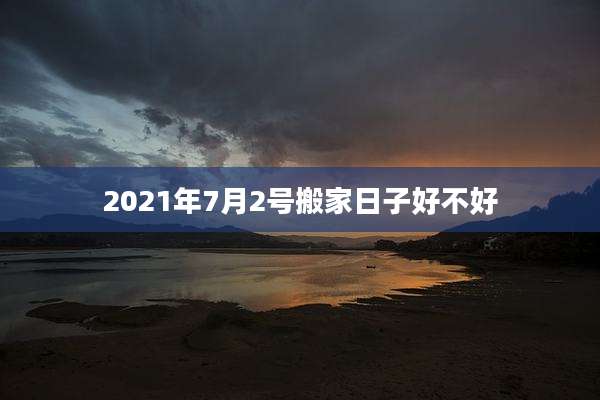 2021年7月2号搬家日子好不好