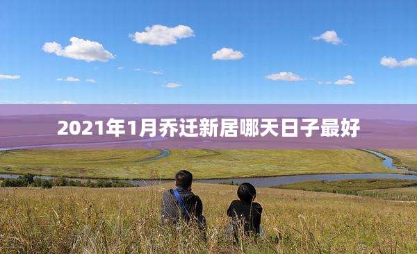 2021年1月乔迁新居哪天日子最好