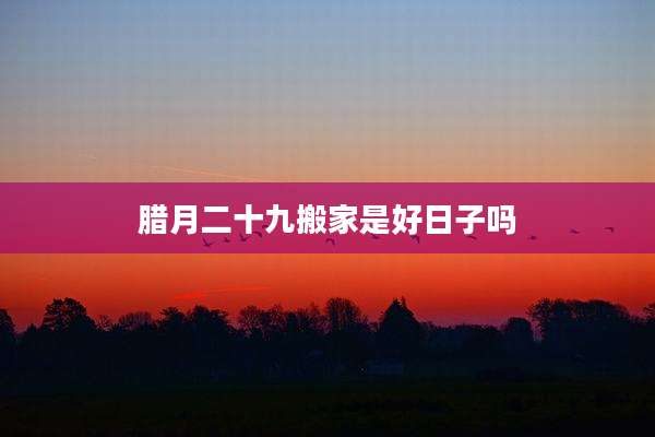 腊月二十九搬家是好日子吗