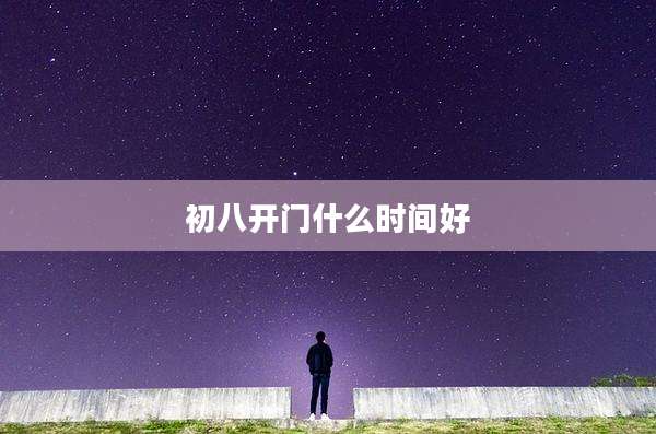 初八开门什么时间好