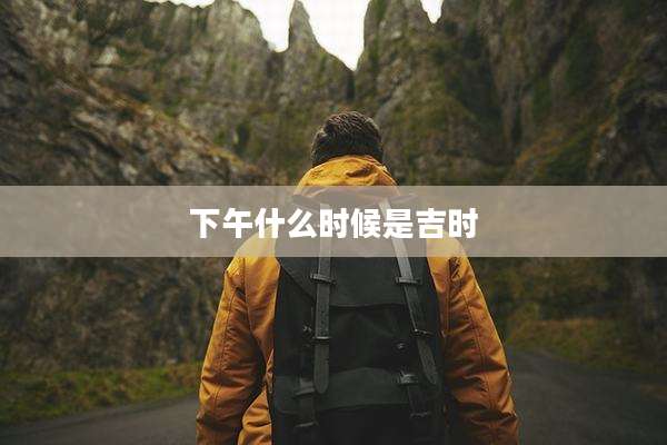 下午什么时候是吉时