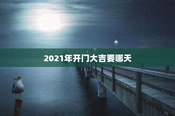 2021年开门大吉要哪天