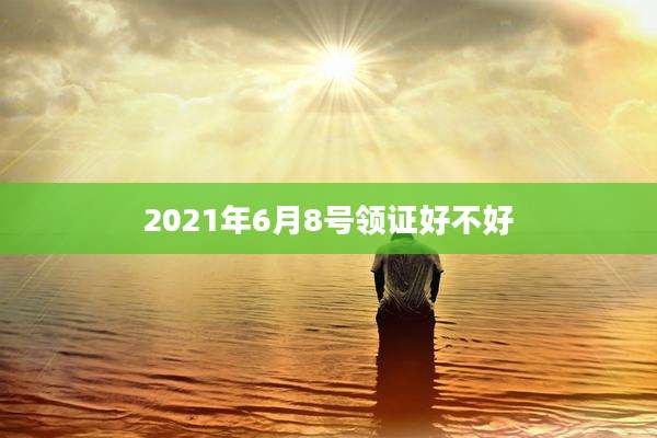 2021年6月8号领证好不好