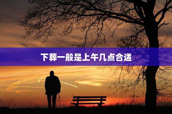 下葬一般是上午几点合适