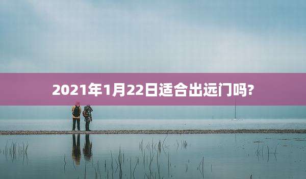 2021年1月22日适合出远门吗?