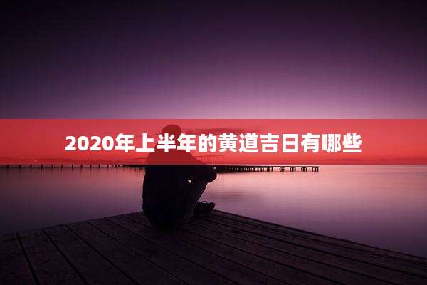2020年上半年的黄道吉日有哪些