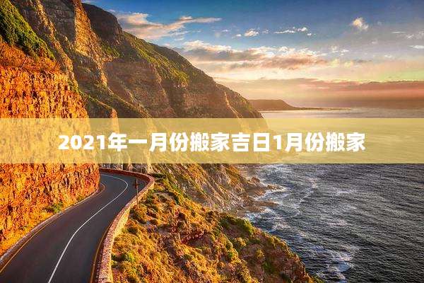 2021年一月份搬家吉日1月份搬家