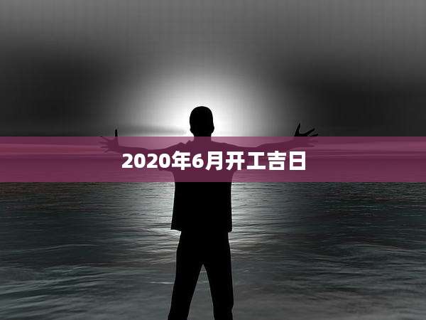 2020年6月开工吉日