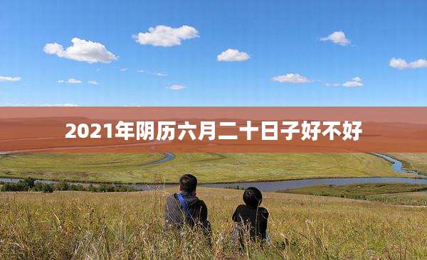 2021年阴历六月二十日子好不好