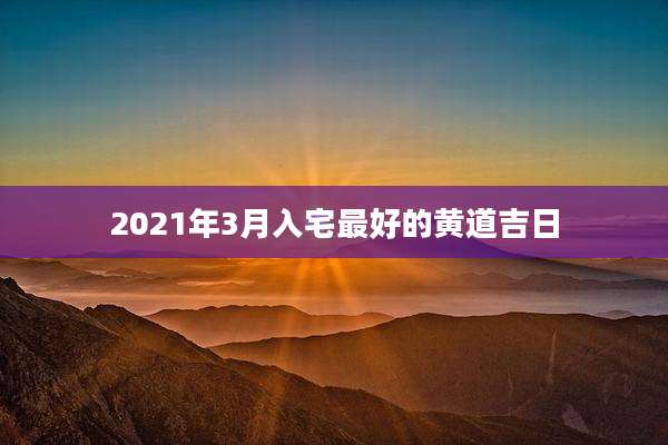 2021年3月入宅最好的黄道吉日