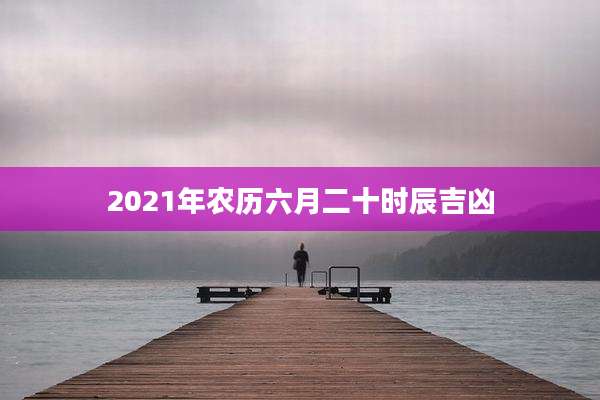 2021年农历六月二十时辰吉凶