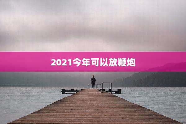 2021今年可以放鞭炮