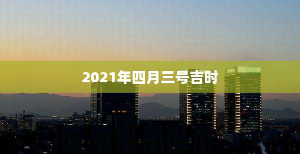 2021年四月三号吉时