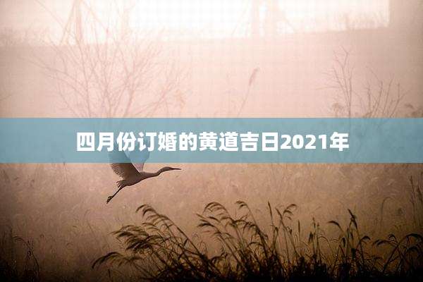 四月份订婚的黄道吉日2021年