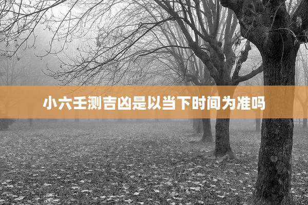 小六壬测吉凶是以当下时间为准吗