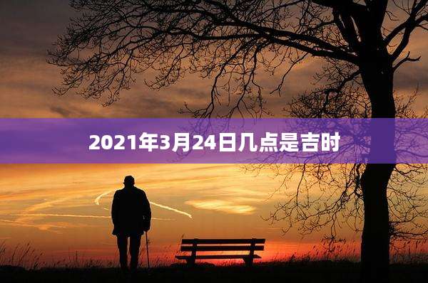 2021年3月24日几点是吉时