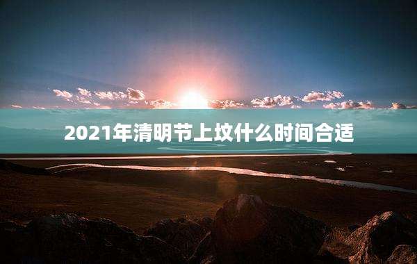 2021年清明节上坟什么时间合适