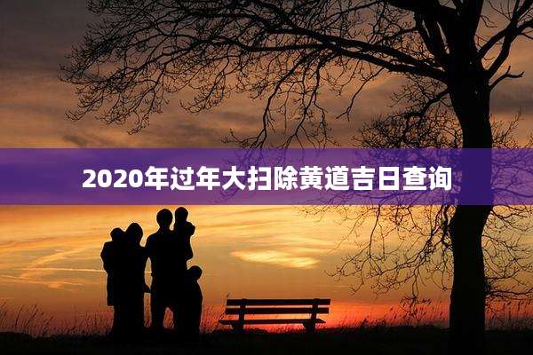 2020年过年大扫除黄道吉日查询