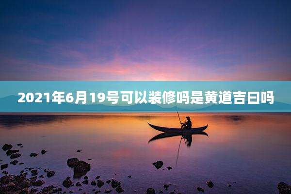 2021年6月19号可以装修吗是黄道吉曰吗