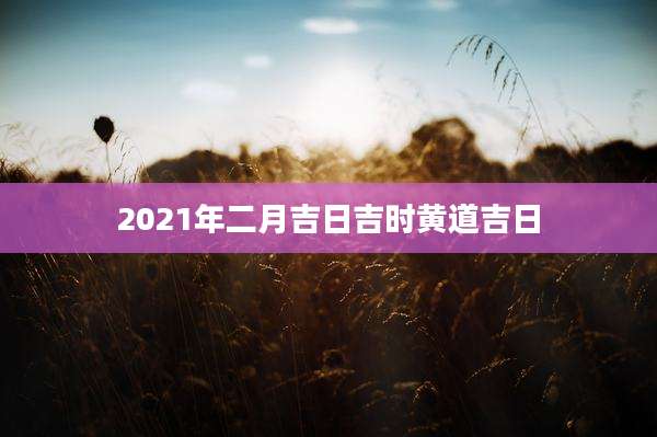 2021年二月吉日吉时黄道吉日