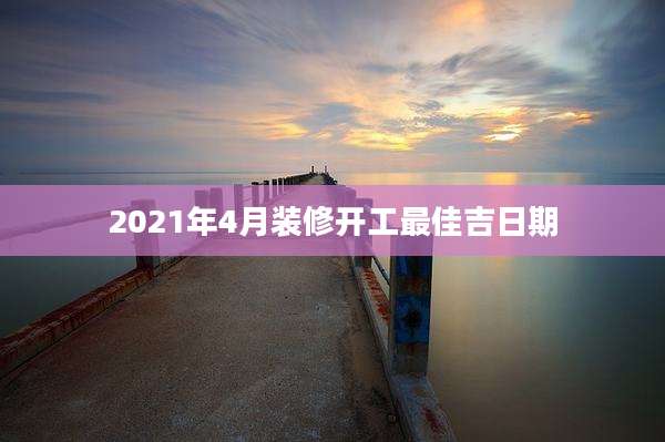 2021年4月装修开工最佳吉日期
