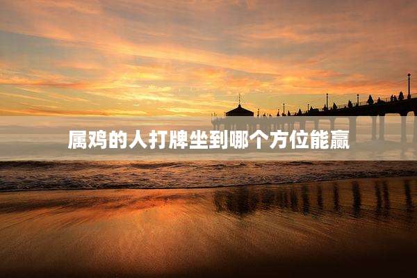 属鸡的人打牌坐到哪个方位能赢