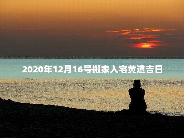 2020年12月16号搬家入宅黄道吉日
