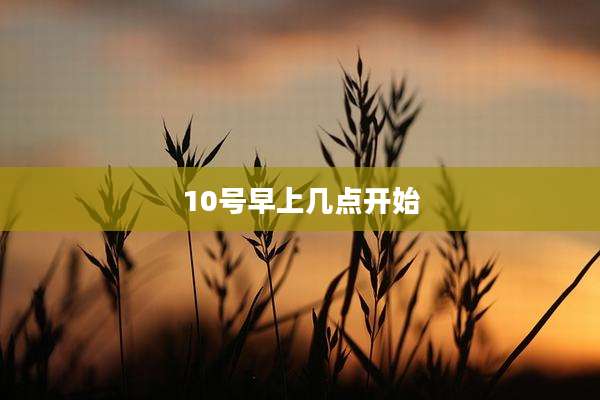 10号早上几点开始