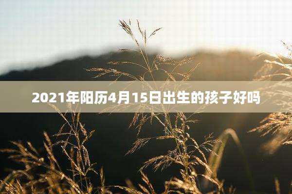 2021年阳历4月15日出生的孩子好吗