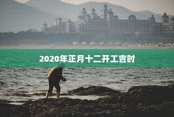2020年正月十二开工吉时