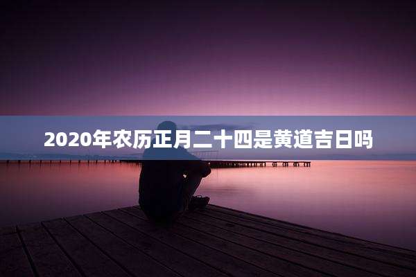 2020年农历正月二十四是黄道吉日吗