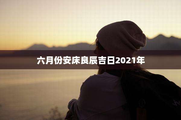 六月份安床良辰吉日2021年