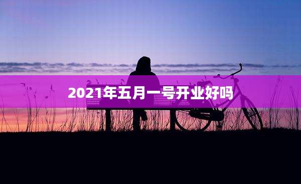 2021年五月一号开业好吗