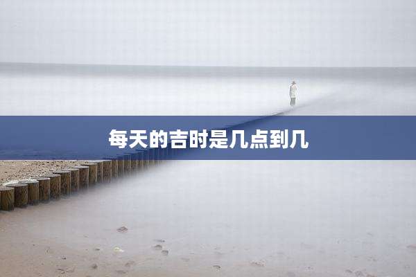 每天的吉时是几点到几